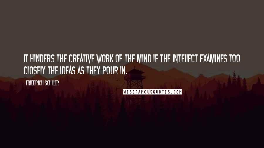 Friedrich Schiller Quotes: It hinders the creative work of the mind if the intellect examines too closely the ideas as they pour in.