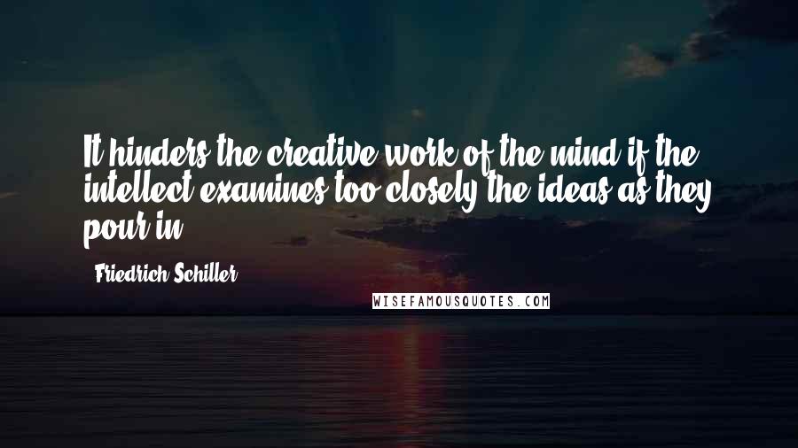 Friedrich Schiller Quotes: It hinders the creative work of the mind if the intellect examines too closely the ideas as they pour in.