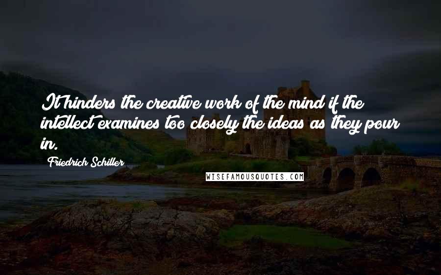 Friedrich Schiller Quotes: It hinders the creative work of the mind if the intellect examines too closely the ideas as they pour in.