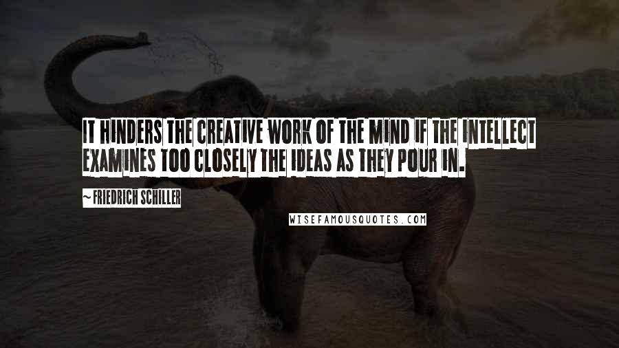 Friedrich Schiller Quotes: It hinders the creative work of the mind if the intellect examines too closely the ideas as they pour in.