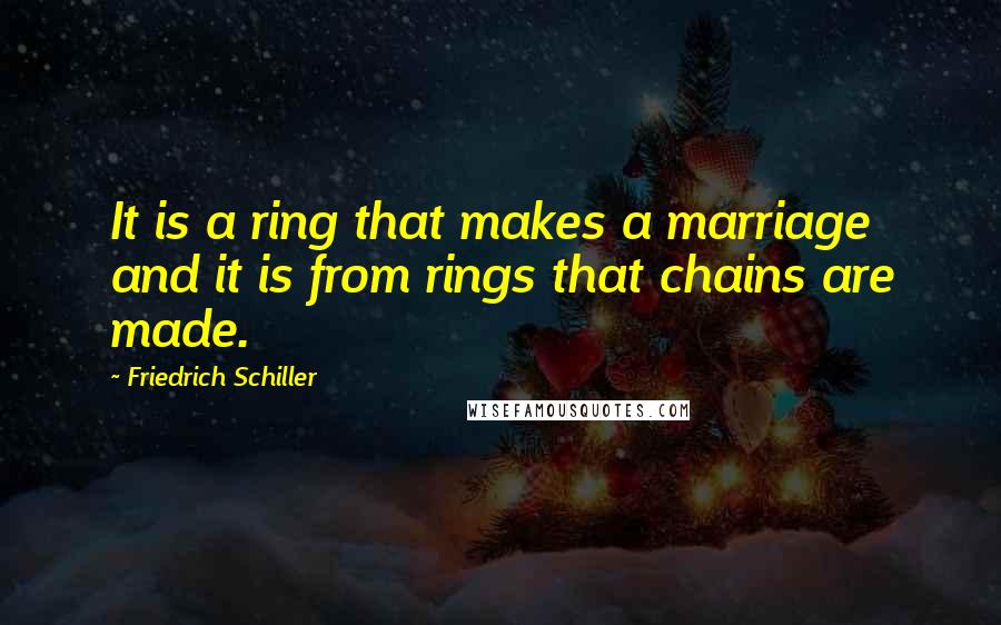 Friedrich Schiller Quotes: It is a ring that makes a marriage and it is from rings that chains are made.