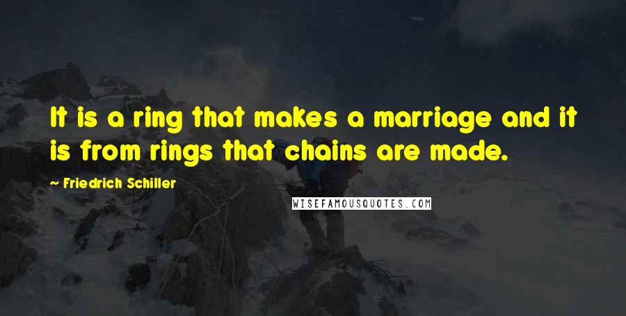 Friedrich Schiller Quotes: It is a ring that makes a marriage and it is from rings that chains are made.
