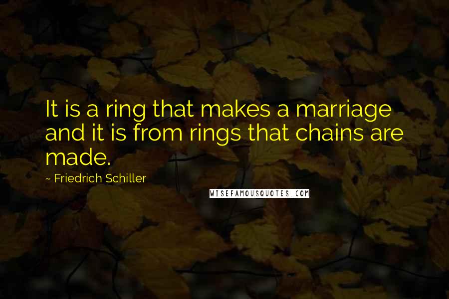 Friedrich Schiller Quotes: It is a ring that makes a marriage and it is from rings that chains are made.