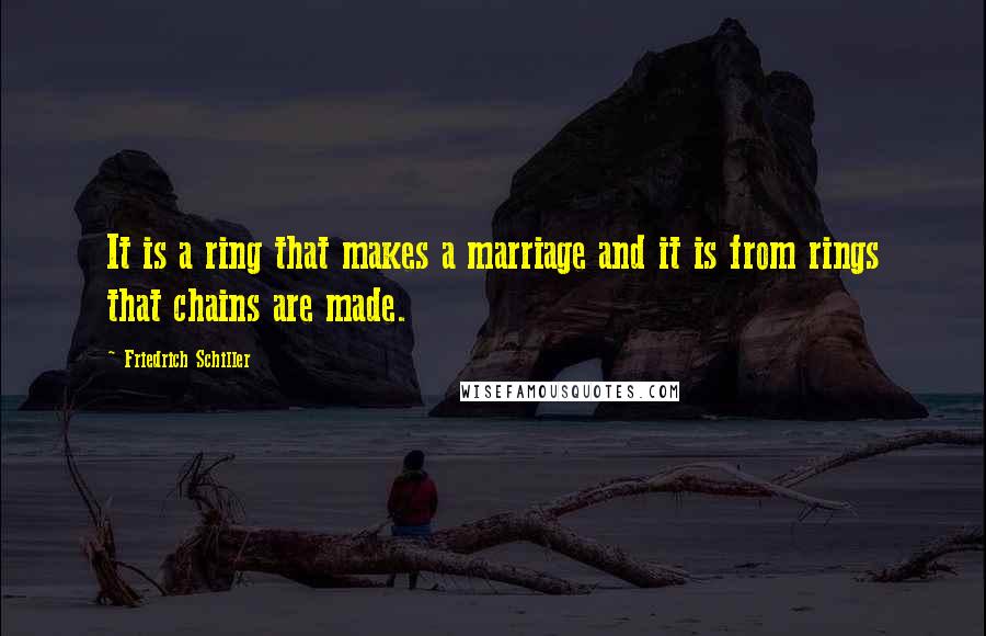 Friedrich Schiller Quotes: It is a ring that makes a marriage and it is from rings that chains are made.