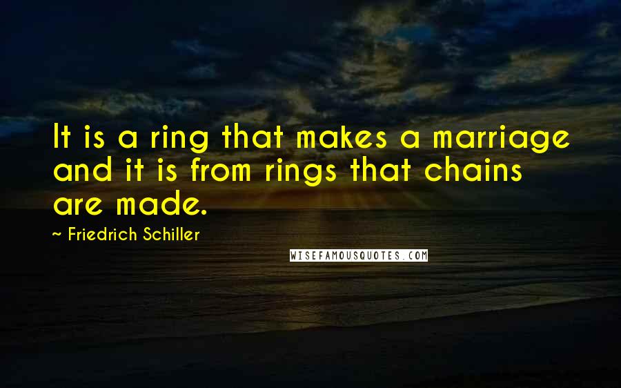 Friedrich Schiller Quotes: It is a ring that makes a marriage and it is from rings that chains are made.
