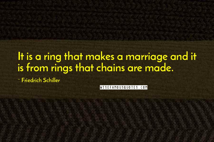 Friedrich Schiller Quotes: It is a ring that makes a marriage and it is from rings that chains are made.
