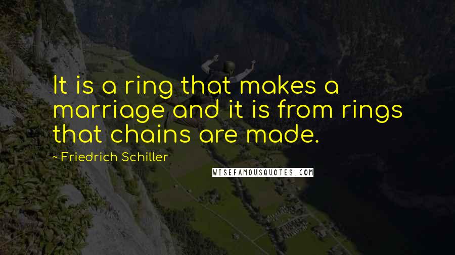 Friedrich Schiller Quotes: It is a ring that makes a marriage and it is from rings that chains are made.
