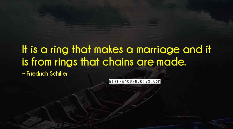 Friedrich Schiller Quotes: It is a ring that makes a marriage and it is from rings that chains are made.