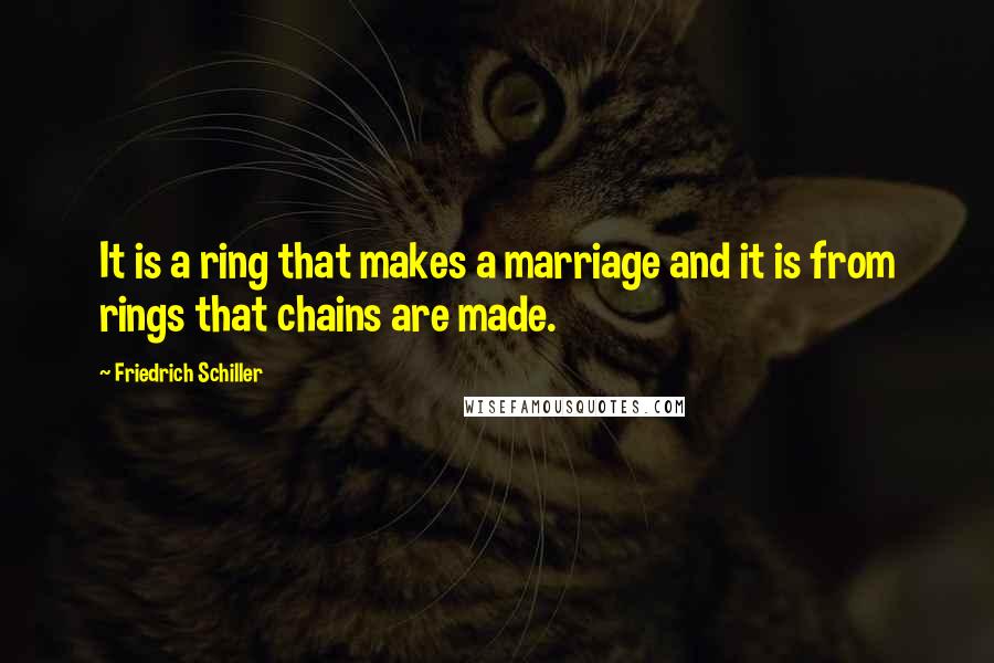 Friedrich Schiller Quotes: It is a ring that makes a marriage and it is from rings that chains are made.