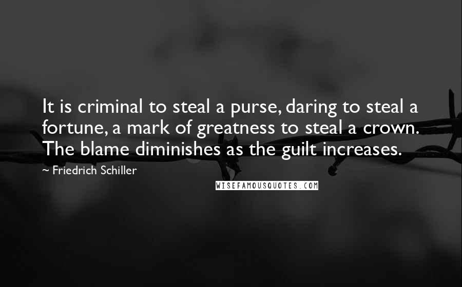 Friedrich Schiller Quotes: It is criminal to steal a purse, daring to steal a fortune, a mark of greatness to steal a crown. The blame diminishes as the guilt increases.