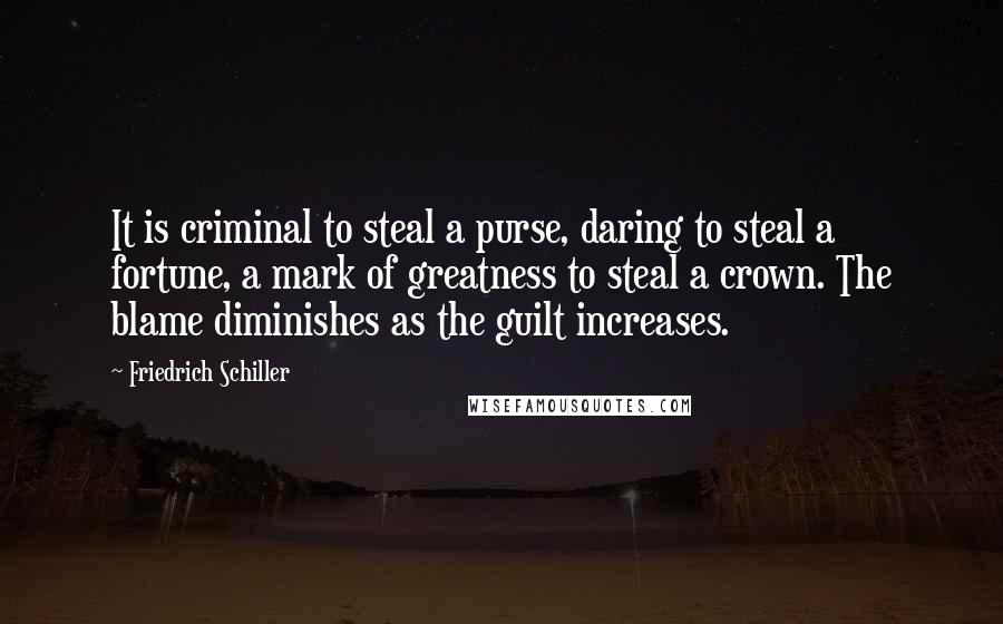 Friedrich Schiller Quotes: It is criminal to steal a purse, daring to steal a fortune, a mark of greatness to steal a crown. The blame diminishes as the guilt increases.
