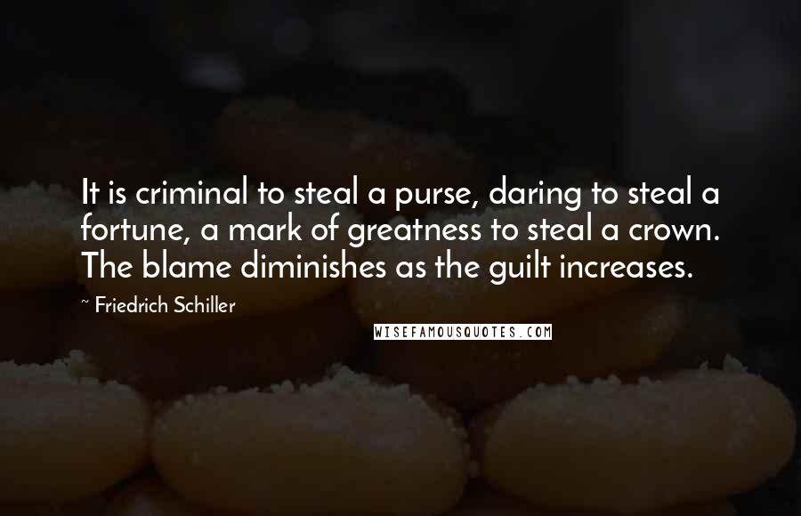 Friedrich Schiller Quotes: It is criminal to steal a purse, daring to steal a fortune, a mark of greatness to steal a crown. The blame diminishes as the guilt increases.
