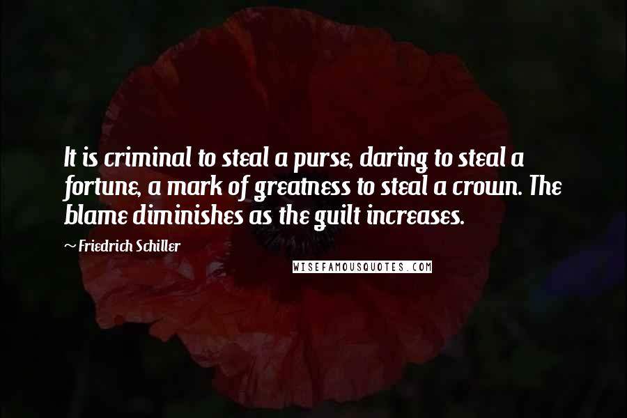 Friedrich Schiller Quotes: It is criminal to steal a purse, daring to steal a fortune, a mark of greatness to steal a crown. The blame diminishes as the guilt increases.