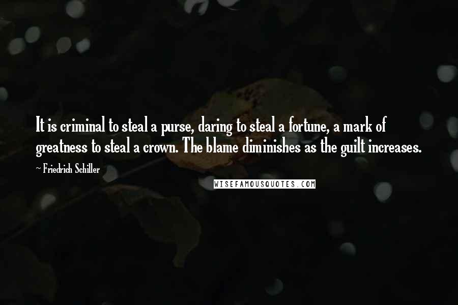Friedrich Schiller Quotes: It is criminal to steal a purse, daring to steal a fortune, a mark of greatness to steal a crown. The blame diminishes as the guilt increases.