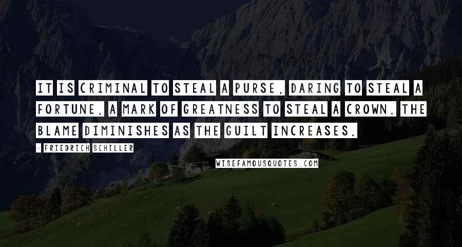 Friedrich Schiller Quotes: It is criminal to steal a purse, daring to steal a fortune, a mark of greatness to steal a crown. The blame diminishes as the guilt increases.