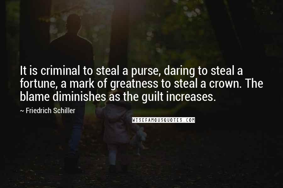 Friedrich Schiller Quotes: It is criminal to steal a purse, daring to steal a fortune, a mark of greatness to steal a crown. The blame diminishes as the guilt increases.