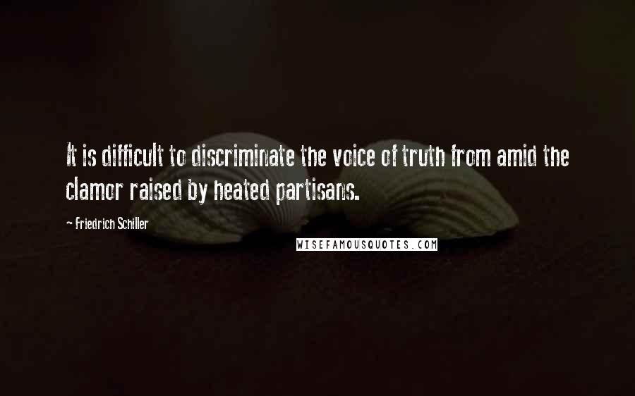 Friedrich Schiller Quotes: It is difficult to discriminate the voice of truth from amid the clamor raised by heated partisans.