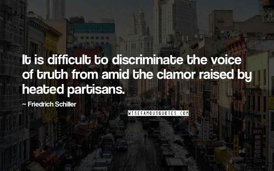 Friedrich Schiller Quotes: It is difficult to discriminate the voice of truth from amid the clamor raised by heated partisans.