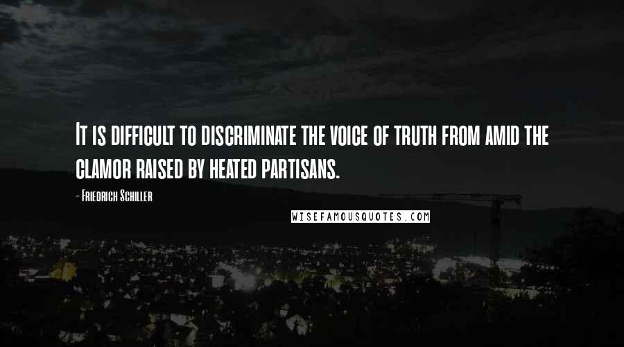 Friedrich Schiller Quotes: It is difficult to discriminate the voice of truth from amid the clamor raised by heated partisans.