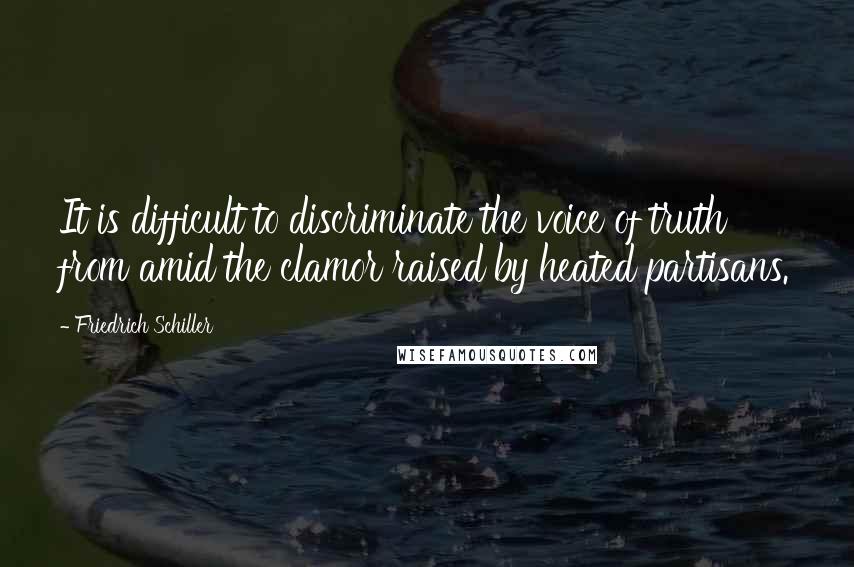 Friedrich Schiller Quotes: It is difficult to discriminate the voice of truth from amid the clamor raised by heated partisans.