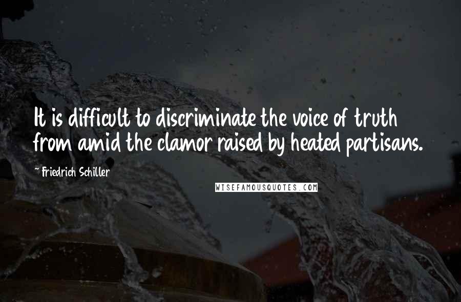 Friedrich Schiller Quotes: It is difficult to discriminate the voice of truth from amid the clamor raised by heated partisans.