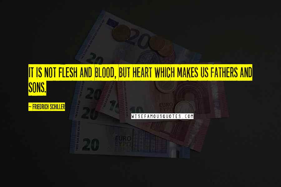 Friedrich Schiller Quotes: It is not flesh and blood, but heart which makes us fathers and sons.