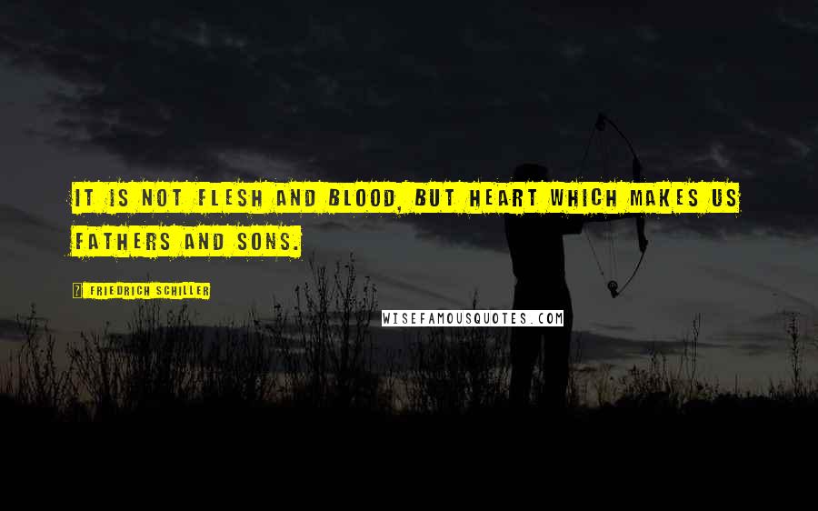 Friedrich Schiller Quotes: It is not flesh and blood, but heart which makes us fathers and sons.