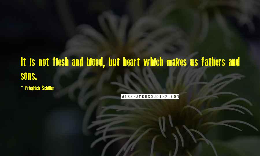 Friedrich Schiller Quotes: It is not flesh and blood, but heart which makes us fathers and sons.