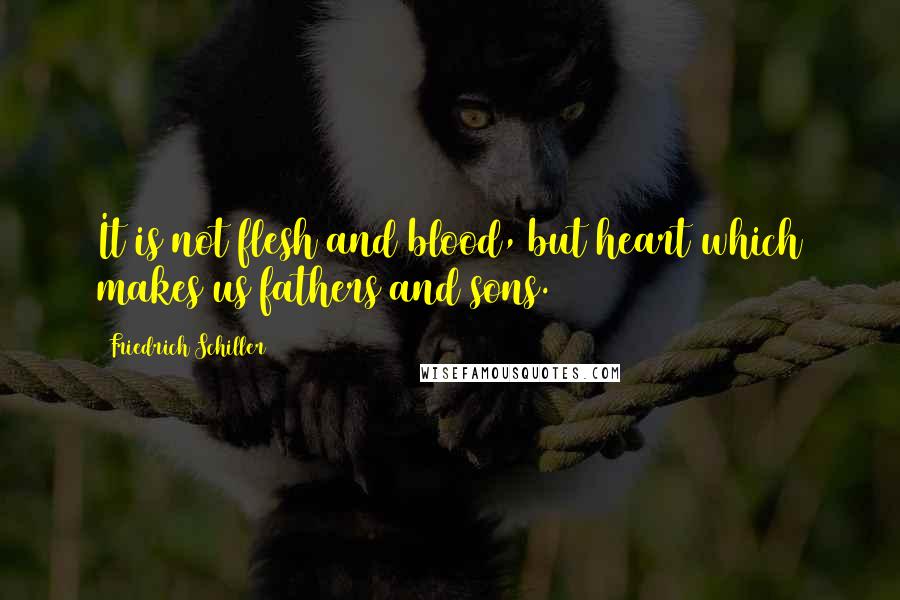 Friedrich Schiller Quotes: It is not flesh and blood, but heart which makes us fathers and sons.