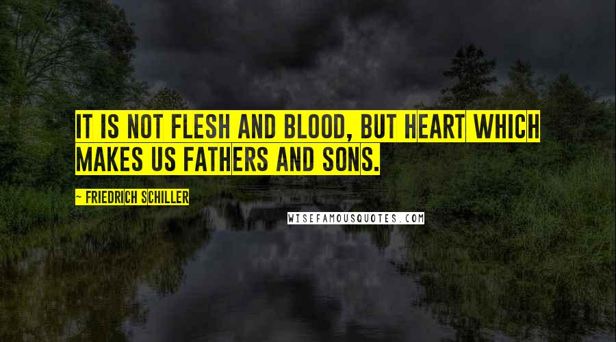 Friedrich Schiller Quotes: It is not flesh and blood, but heart which makes us fathers and sons.