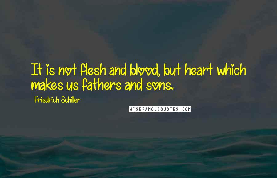 Friedrich Schiller Quotes: It is not flesh and blood, but heart which makes us fathers and sons.