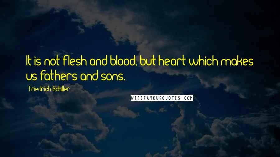 Friedrich Schiller Quotes: It is not flesh and blood, but heart which makes us fathers and sons.