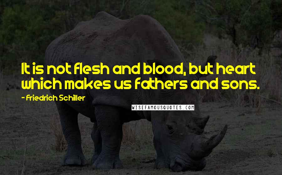 Friedrich Schiller Quotes: It is not flesh and blood, but heart which makes us fathers and sons.