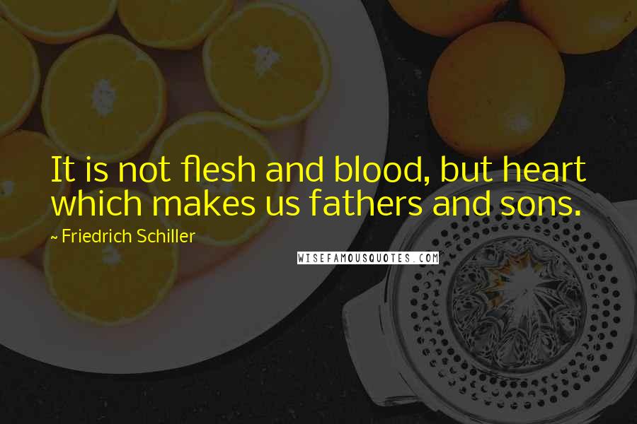 Friedrich Schiller Quotes: It is not flesh and blood, but heart which makes us fathers and sons.