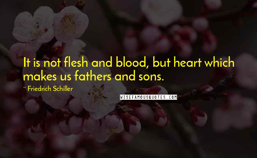 Friedrich Schiller Quotes: It is not flesh and blood, but heart which makes us fathers and sons.