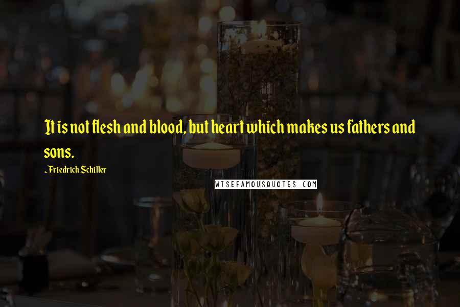 Friedrich Schiller Quotes: It is not flesh and blood, but heart which makes us fathers and sons.