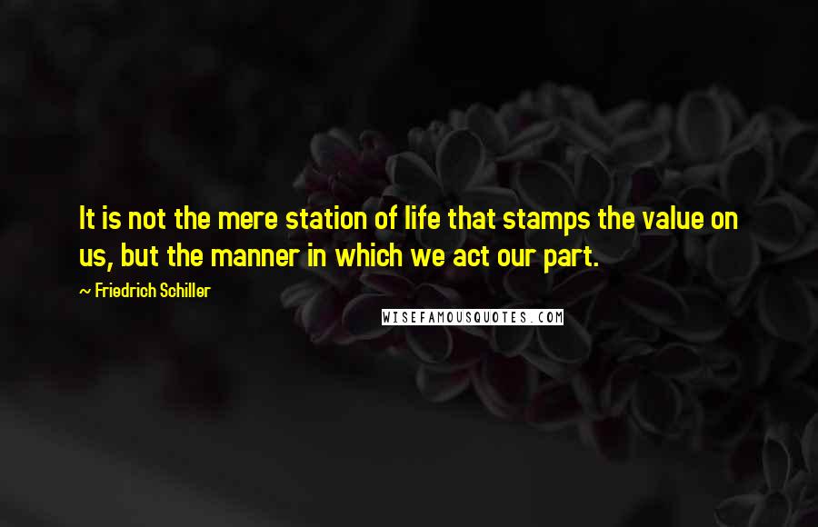 Friedrich Schiller Quotes: It is not the mere station of life that stamps the value on us, but the manner in which we act our part.