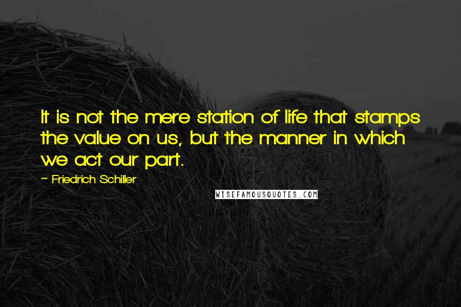 Friedrich Schiller Quotes: It is not the mere station of life that stamps the value on us, but the manner in which we act our part.