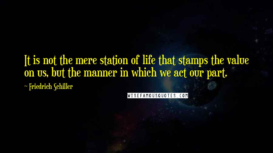 Friedrich Schiller Quotes: It is not the mere station of life that stamps the value on us, but the manner in which we act our part.