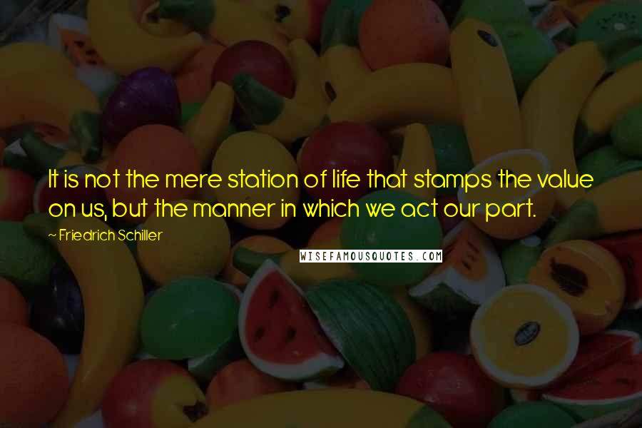 Friedrich Schiller Quotes: It is not the mere station of life that stamps the value on us, but the manner in which we act our part.