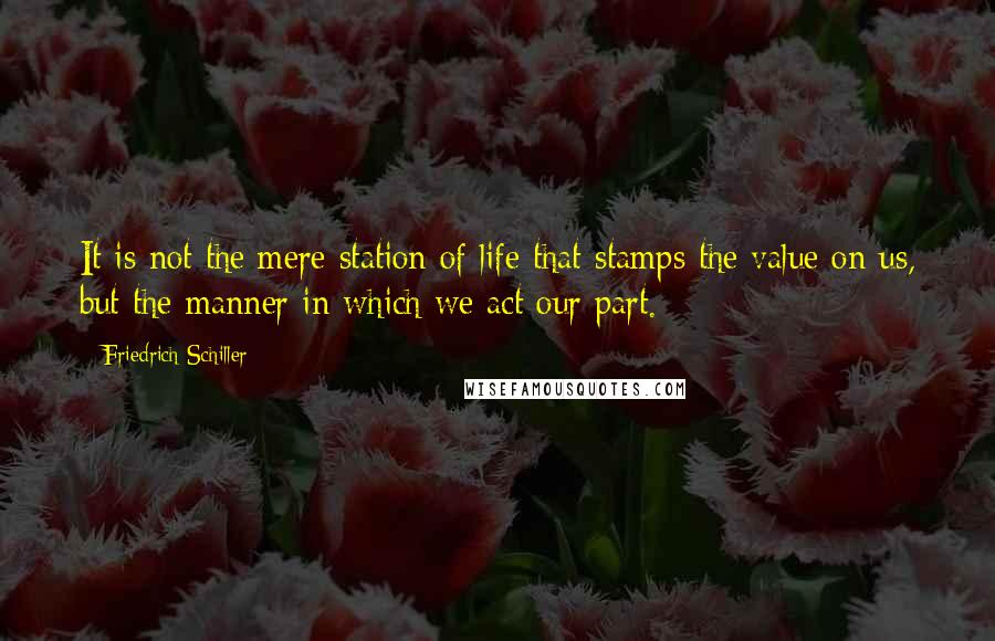 Friedrich Schiller Quotes: It is not the mere station of life that stamps the value on us, but the manner in which we act our part.