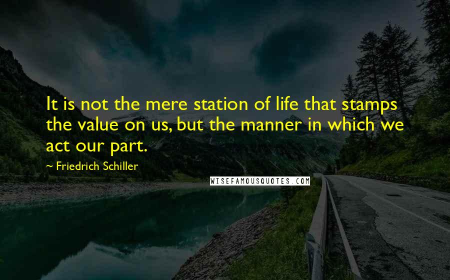 Friedrich Schiller Quotes: It is not the mere station of life that stamps the value on us, but the manner in which we act our part.