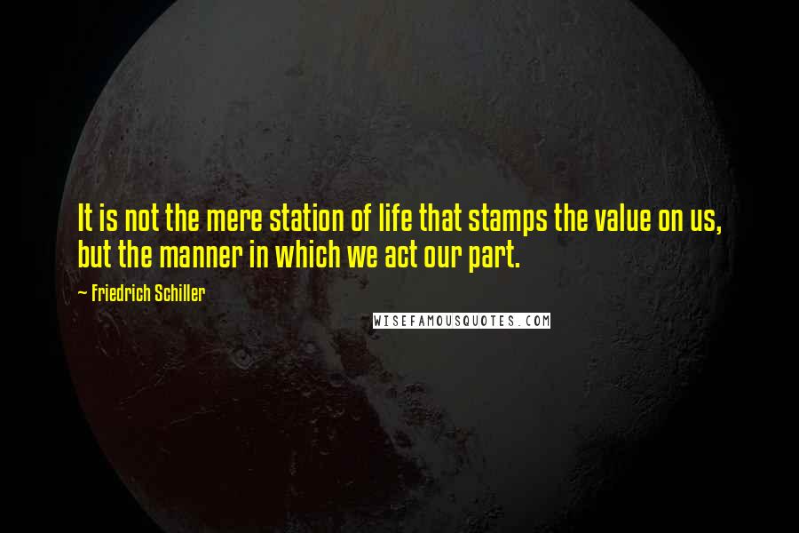 Friedrich Schiller Quotes: It is not the mere station of life that stamps the value on us, but the manner in which we act our part.