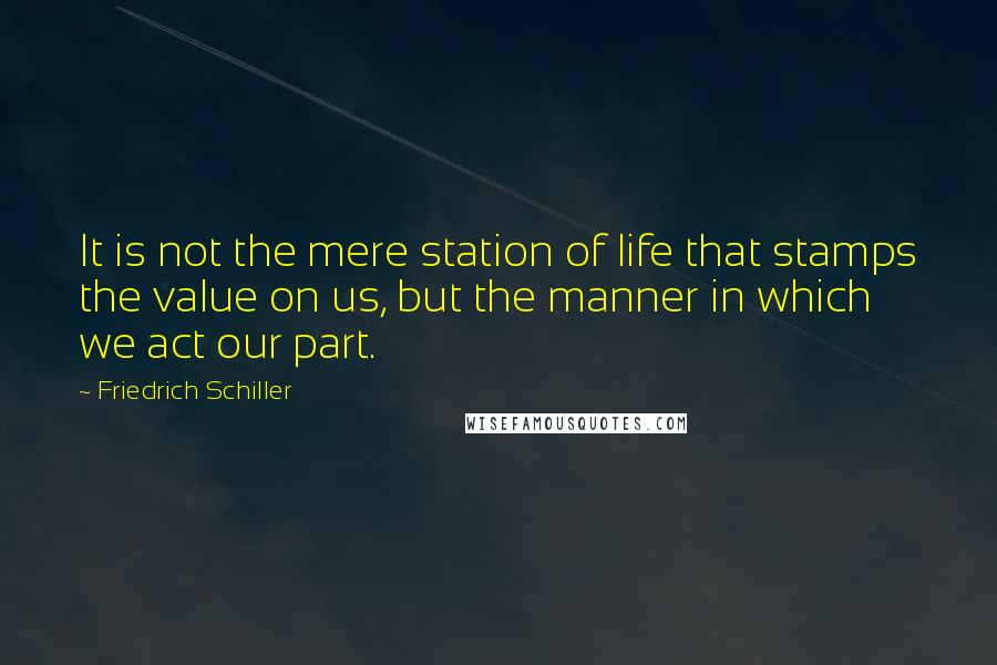 Friedrich Schiller Quotes: It is not the mere station of life that stamps the value on us, but the manner in which we act our part.