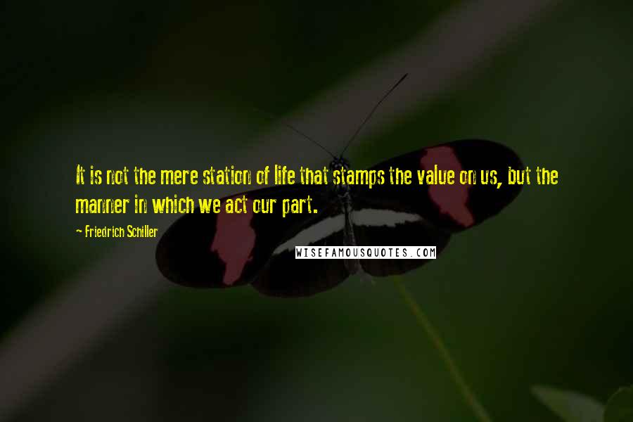 Friedrich Schiller Quotes: It is not the mere station of life that stamps the value on us, but the manner in which we act our part.