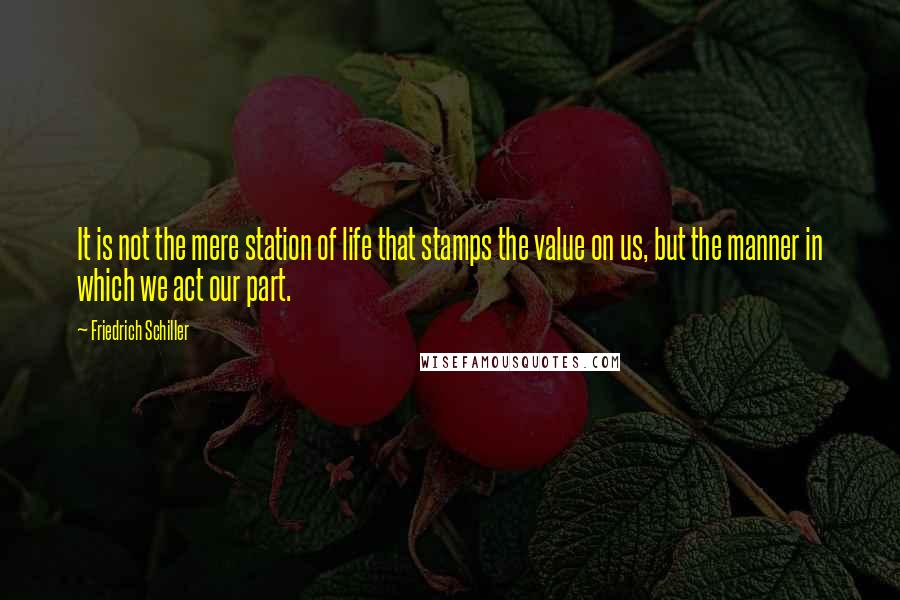Friedrich Schiller Quotes: It is not the mere station of life that stamps the value on us, but the manner in which we act our part.