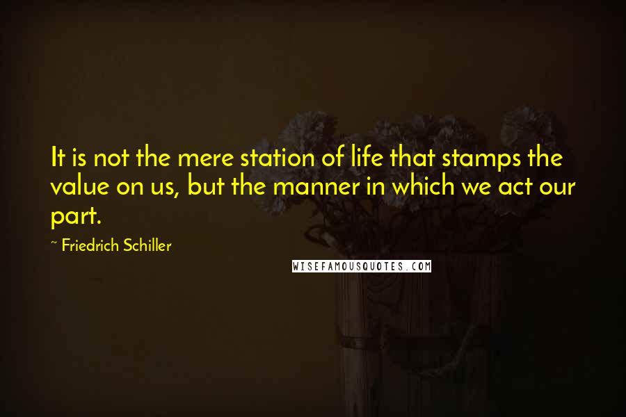 Friedrich Schiller Quotes: It is not the mere station of life that stamps the value on us, but the manner in which we act our part.