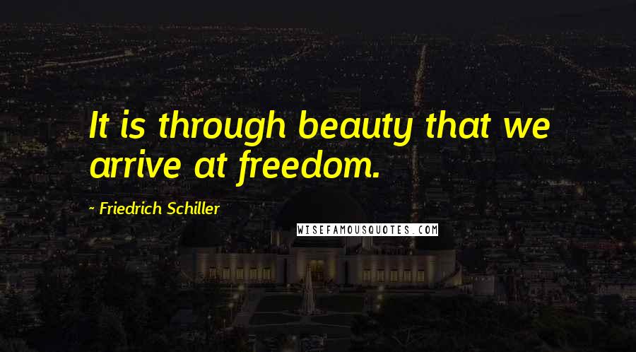 Friedrich Schiller Quotes: It is through beauty that we arrive at freedom.