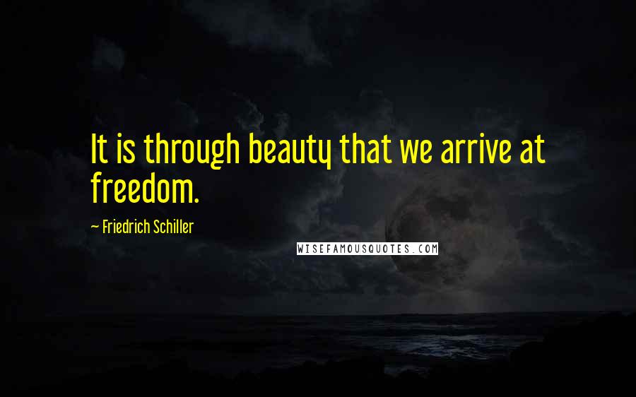 Friedrich Schiller Quotes: It is through beauty that we arrive at freedom.