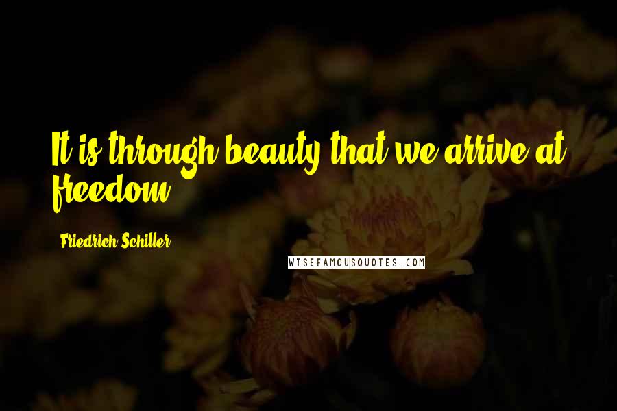 Friedrich Schiller Quotes: It is through beauty that we arrive at freedom.